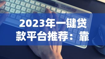 2023年一键贷款平台推荐：靠谱平台这样选就对了！