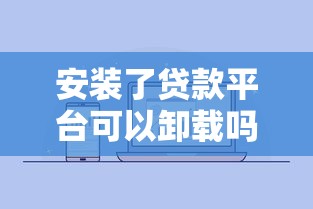 安装了贷款平台可以卸载吗？详细解答贷款APP删除疑问
