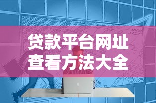 贷款平台网址查看方法大全：安全获取渠道与验证技巧