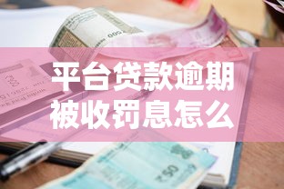 平台贷款逾期被收罚息怎么办？教你5步补救攻略
