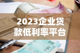 2023企业贷款低利率平台推荐：快速申请指南