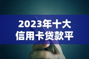 2023年十大信用卡贷款平台推荐及申请攻略
