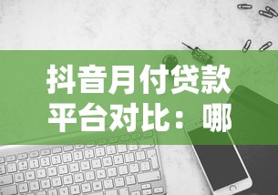 抖音月付贷款平台对比：哪个平台更靠谱？