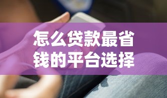怎么贷款最省钱的平台选择与实用攻略