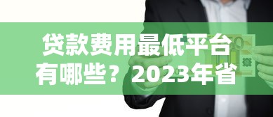 贷款费用最低平台有哪些？2023年省钱攻略大揭秘