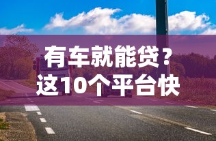 有车就能贷？这10个平台快速放款，额度高利率低！