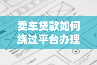 卖车贷款如何绕过平台办理？超详细流程指南