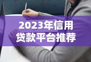 2023年信用贷款平台推荐：靠谱选择与避坑指南