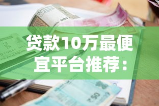 贷款10万最便宜平台推荐：低利率正规渠道盘点