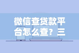 微信查贷款平台怎么查？三种实用方法轻松搞定贷款信息