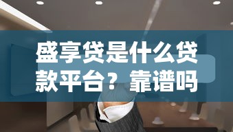 盛享贷是什么贷款平台？靠谱吗？一篇文章讲透它的优缺点