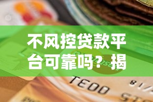 不风控贷款平台可靠吗？揭秘潜在风险与选择技巧