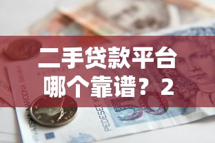 二手贷款平台哪个靠谱？2023年好用的借贷平台推荐