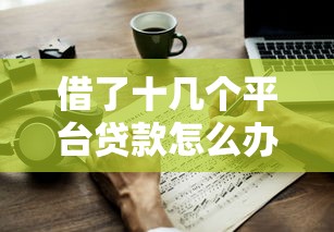 借了十几个平台贷款怎么办？教你如何自救上岸