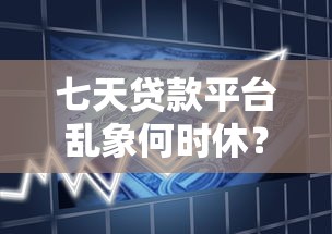 七天贷款平台乱象何时休？深度解析整治方向与用户应对策略