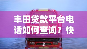 丰田贷款平台电话如何查询？快速获取官方客服方式