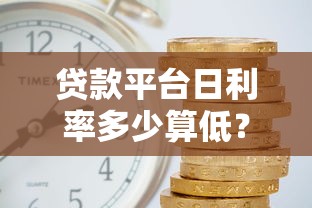 贷款平台日利率多少算低？2023最新利息评估指南