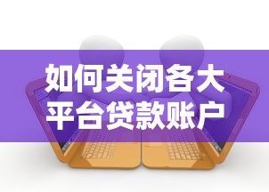 如何关闭各大平台贷款账户？详细操作指南及注意事项