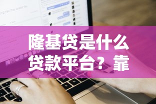 隆基贷是什么贷款平台？靠谱吗？全面解析贷款流程与用户评价