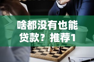 啥都没有也能贷款？推荐10个正规网贷平台及申请攻略