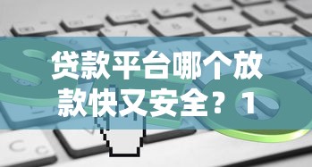 贷款平台哪个放款快又安全？10分钟到账靠谱渠道测评