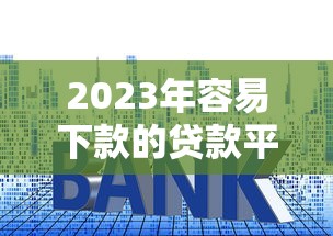 2023年容易下款的贷款平台推荐及申请技巧解析