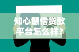 知心慧借贷款平台怎么样？用户真实评价与使用体验分享