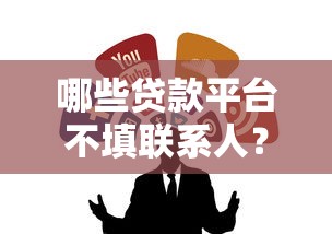 哪些贷款平台不填联系人？精选免亲友审核的贷款渠道推荐