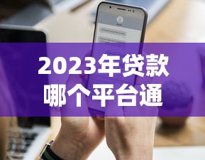 2023年贷款哪个平台通过率高？这10个平台申请更易批