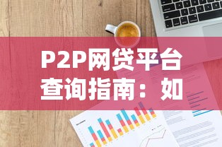 P2P网贷平台查询指南：如何快速筛选安全可靠的贷款渠道