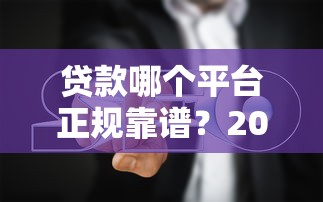 贷款哪个平台正规靠谱？2023年权威推荐及避坑指南