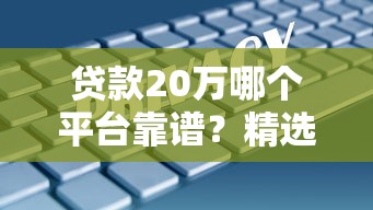 贷款20万哪个平台靠谱？精选5大正规渠道，低息安全快速到账