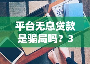 平台无息贷款是骗局吗？3分钟看懂背后真相与防骗技巧