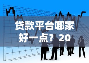 贷款平台哪家好一点？2023年靠谱借贷渠道推荐指南