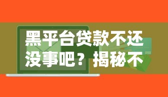 黑平台贷款不还没事吧？揭秘不还款的三大风险与应对策略