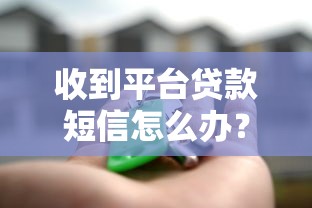 收到平台贷款短信怎么办？5步教你辨别真伪与安全申请