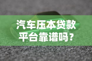 汽车压本贷款平台靠谱吗？深度解析优缺点及避坑指南