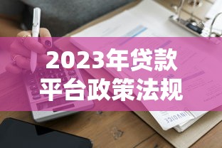 2023年贷款平台政策法规解读：合规要点与用户权益保障