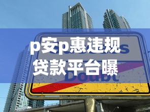 p安p惠违规贷款平台曝光：识别违规贷款陷阱与安全借贷指南