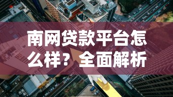 南网贷款平台怎么样？全面解析贷款流程、利率及注意事项