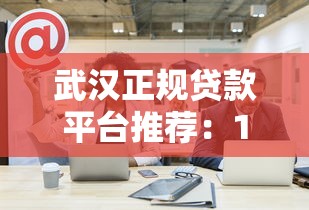 武汉正规贷款平台推荐：10家靠谱公司快速放款