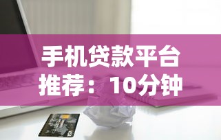 手机贷款平台推荐：10分钟快速到账的借款渠道