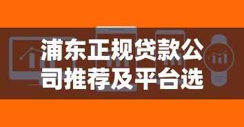 浦东正规贷款公司推荐及平台选择攻略
