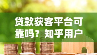 贷款获客平台可靠吗？知乎用户真实经验与避坑指南