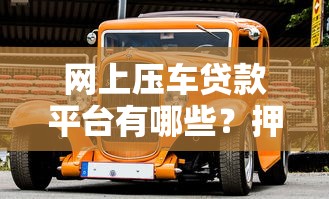 网上压车贷款平台有哪些？押车借钱安全指南