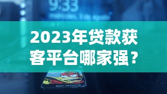 2023年贷款获客平台哪家强？十大高效渠道深度解析