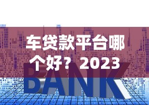车贷款平台哪个好？2023年正规低利率平台推荐指南