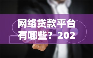 网络贷款平台有哪些？2023年靠谱推荐及避坑指南