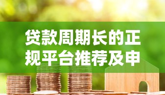贷款周期长的正规平台推荐及申请攻略
