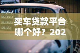买车贷款平台哪个好？2023年最全挑选指南